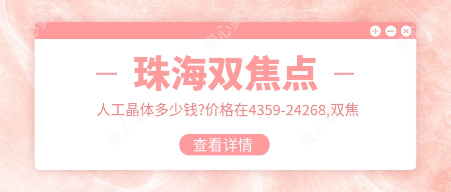 珠海双焦点人工晶体多少钱?价格在4359-24268,双焦点人工晶体5千-3万