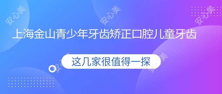 上海金山青少年牙齿矫正口腔儿童牙齿矫正建议