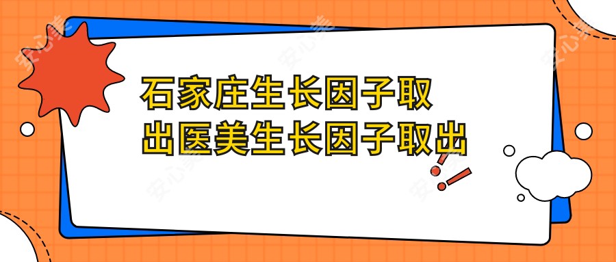 石家庄生长因子取出医美生长因子取出价格表