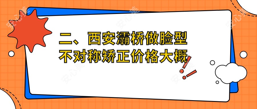 二、西安灞桥做脸型不对称矫正价格大概需要多少钱？恒慧27180、心牙29598、郭云清31068