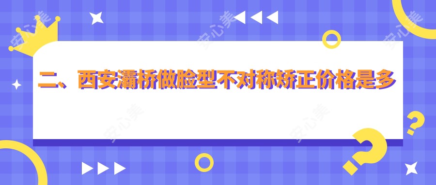 二、西安灞桥做脸型不对称矫正价格是多少？恒慧27180、心牙29598、郭云清31068