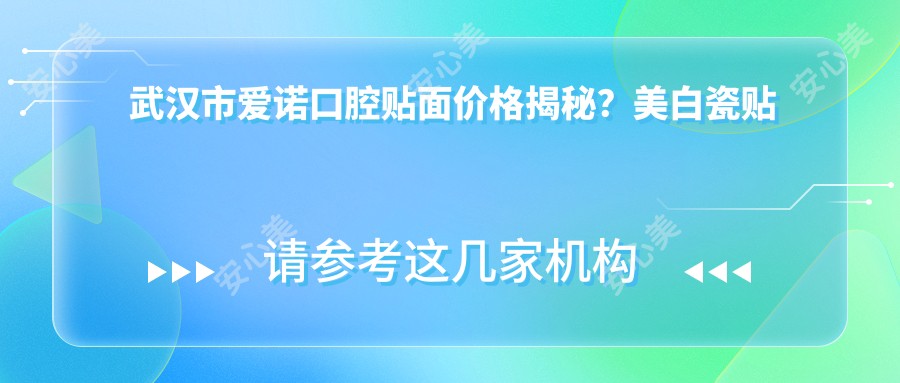 武汉市爱诺口腔贴面价格揭秘？美白瓷贴面3K+ 隐形矫正2W+ 种植牙1W+