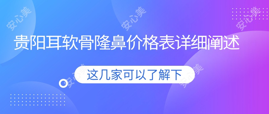 贵阳耳软骨隆鼻价格表详细阐述