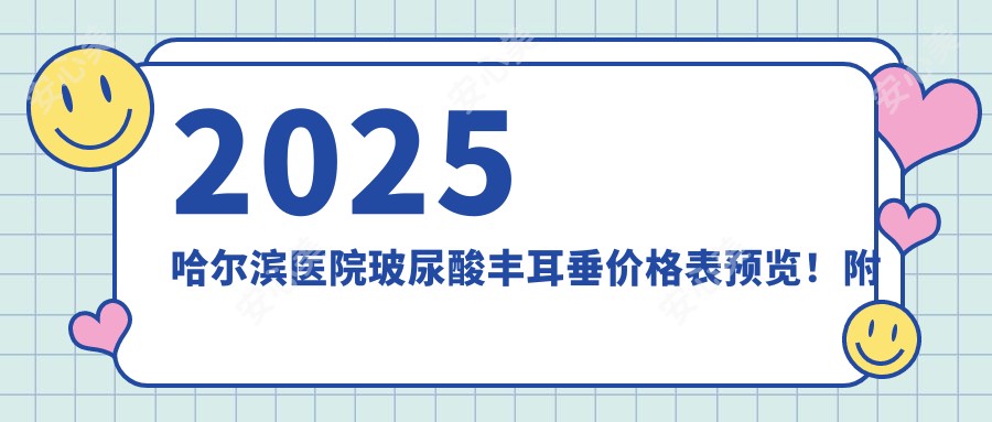 2025哈尔滨医院玻尿酸丰耳垂价格表预览！附热门医院排行！