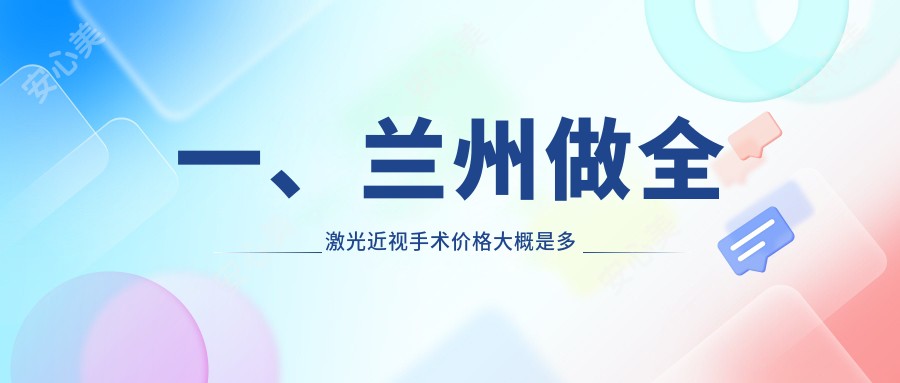 一、兰州做全激光近视手术价格大概是多少钱？揭晓2025兰州全激光近视手术价目单