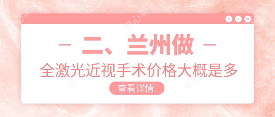 二、兰州做全激光近视手术价格大概是多少钱？华厦17199、爱尔12199、普瑞13480