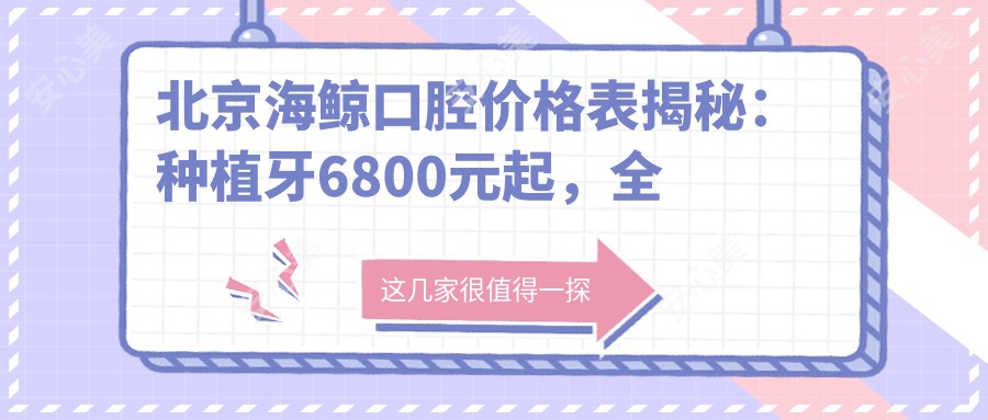 北京海鲸口腔价格表揭秘：种植牙6800元起，全项目费用一览！