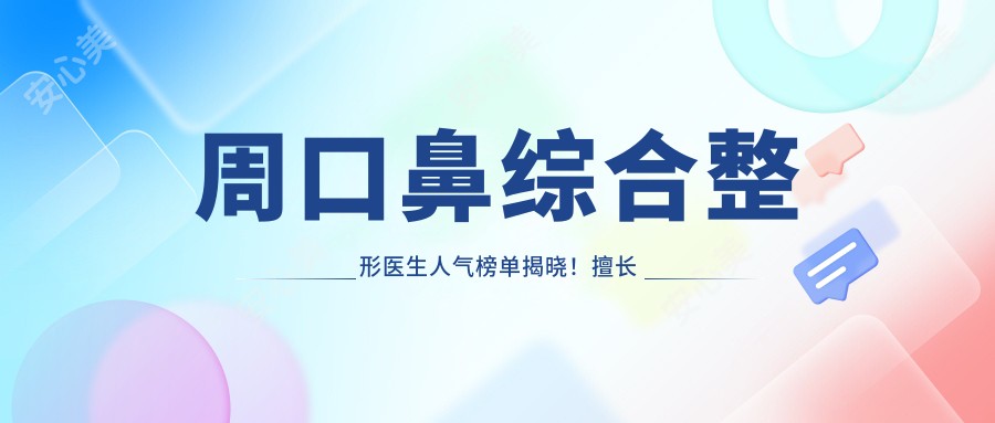 周口鼻综合整形医生人气榜单揭晓！擅长鼻部微雕，医院地址及特色项目一网打尽！