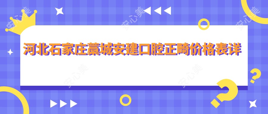 河北石家庄藁城安建口腔正畸价格表详解，透明报价让您安心选择