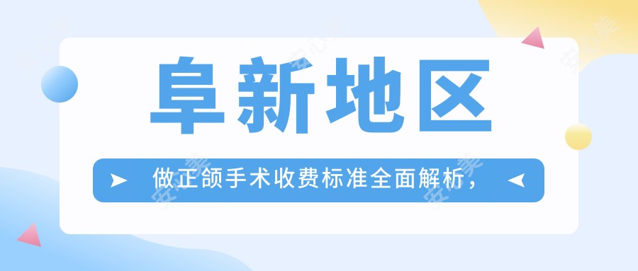 阜新地区做正颌手术收费标准全面解析，专业正颌手术价格仅需20000元起