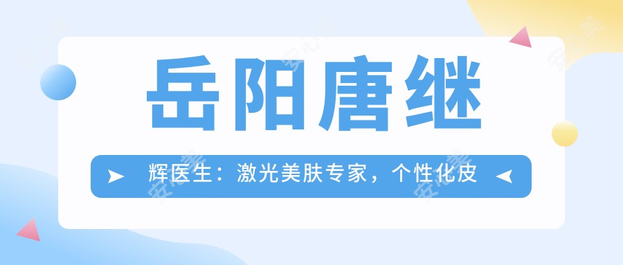 岳阳唐继辉医生：激光美肤医生，个性化皮肤治疗与抗衰老方案带领者