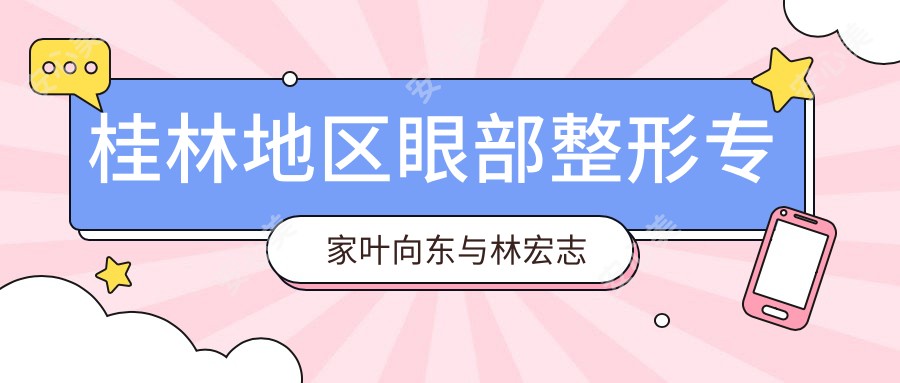 桂林地区眼部整形医生叶向东与林宏志评测，精细双眼皮及近视防控备受赞誉