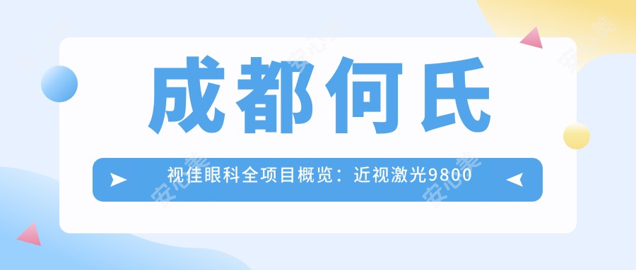 成都何氏视佳眼科全项目概览：近视激光9800元起，白内障手术16800元，2025年详细报价与技术揭秘！