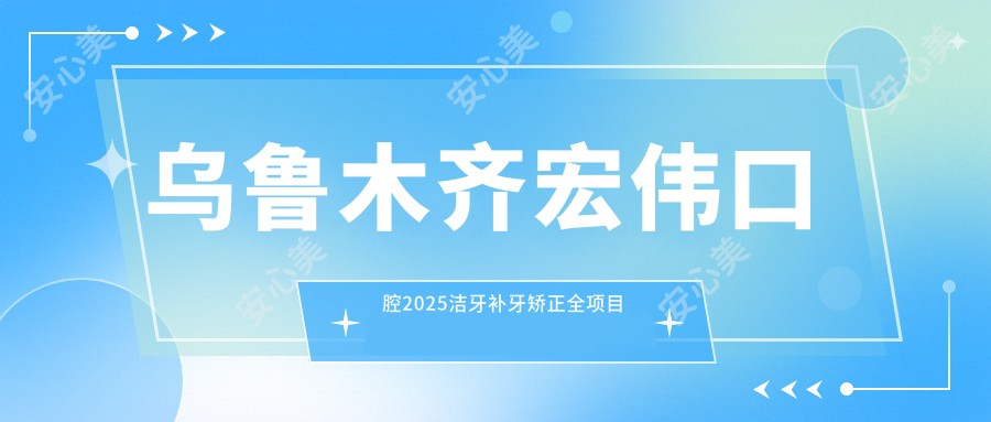 乌鲁木齐宏伟口腔2025洁牙补牙矫正全项目价格揭晓：980元起，人气医师推荐