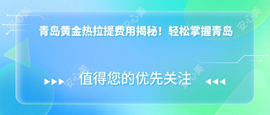 青岛黄金热拉提费用揭秘！轻松掌握青岛热拉提项目价格详情