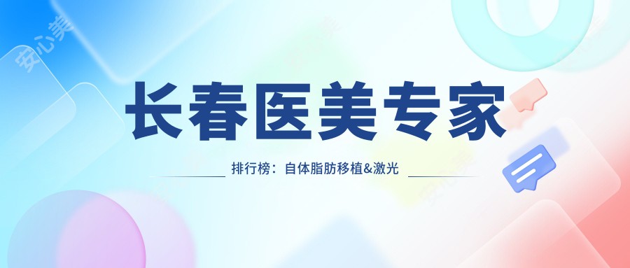 长春医美医生排行榜：自体脂肪移植&激光美容优选医生(含特色+医院)