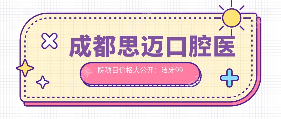 成都思迈口腔医院项目价格大公开：洁牙99元起，种植牙6800元起