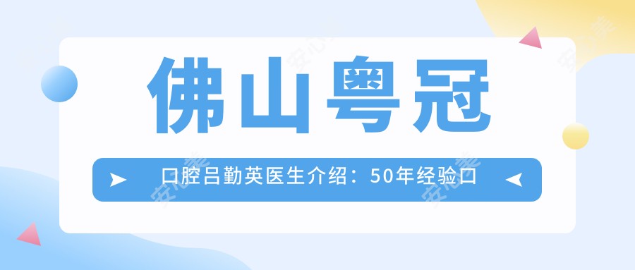 佛山粤冠口腔吕勤英医生介绍：50年经验口腔治疗与牙齿正畸医生，技术精细口碑佳！