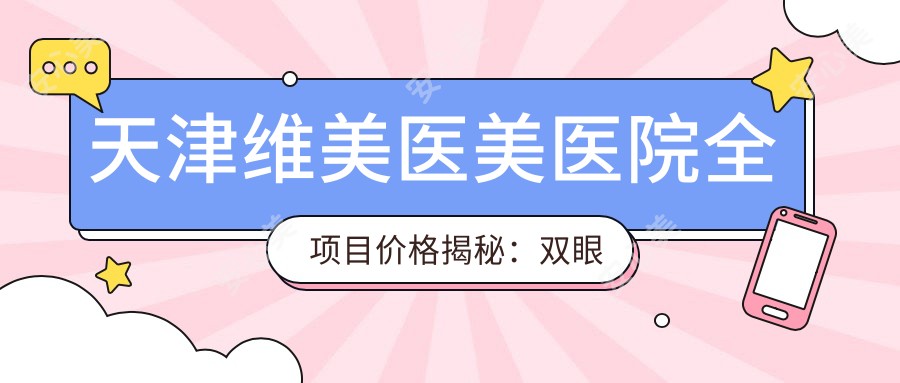 天津维美医美医院全项目价格揭秘：双眼皮微整至假体隆鼻2800+起，吸脂隆胸等详细报价一览