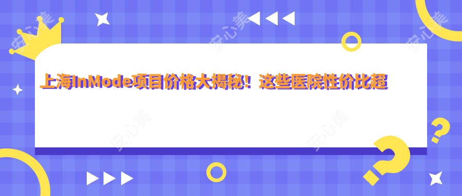 上海InMode项目价格大揭秘！这些医院性价比超高，快来围观！