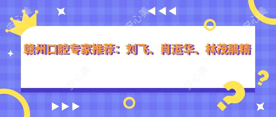 赣州口腔医生推荐：刘飞、肖运华、林茂鹃精通即刻种植牙与正畸修复