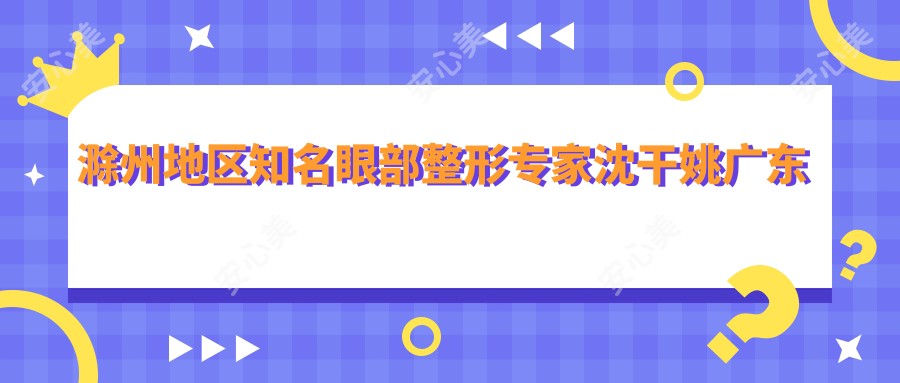 滁州地区有名眼部整形医生沈干姚广东王冀贤技术如何？还有其他擅长眼部手术的医生吗？