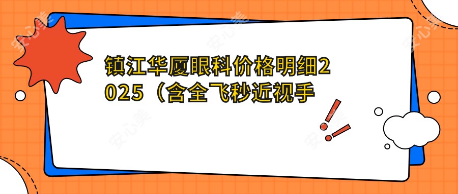 镇江华厦眼科价格明细2025（含全飞秒近视手术8800元起|白内障治疗12000元起|激光美容5000元起）