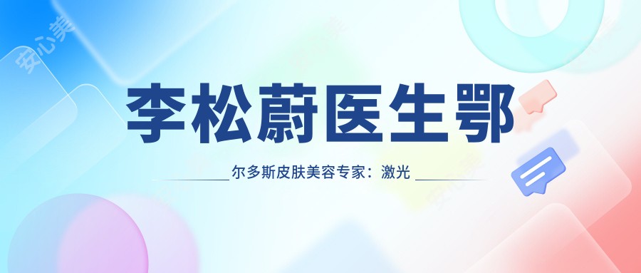 李松蔚医生鄂尔多斯皮肤美容医生：激光祛斑与抗衰老技术详解