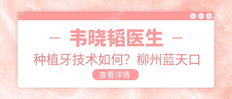 韦晓韬医生种植牙技术如何？柳州蓝天口腔门诊部医生详细介绍