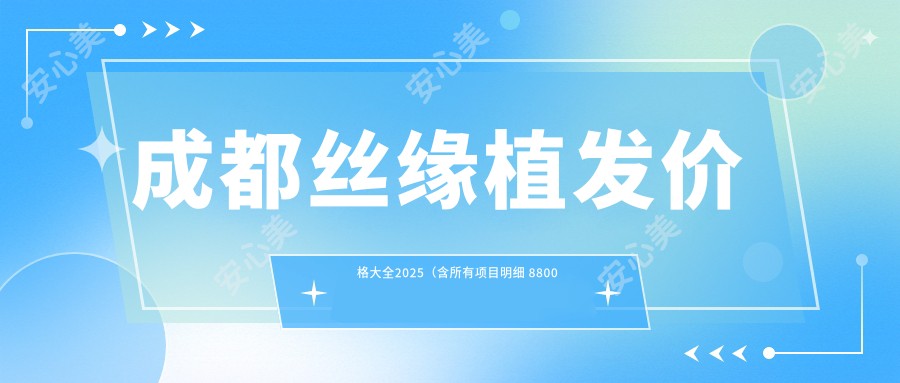 成都丝缘植发价格大全2025（含所有项目明细 8800元起 成都地区植发美容门诊价目表）