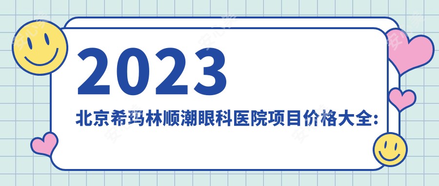 2023北京希玛林顺潮眼科医院项目价格大全:白内障手术18000+|近视激光矫正9800+|全飞秒手术22000+