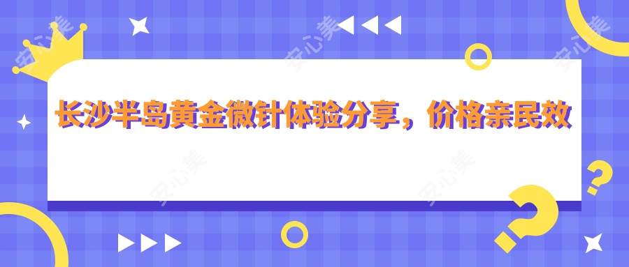 长沙半岛黄金微针体验分享，价格亲民疗效赞，怕痛姐妹也能安心变好看？