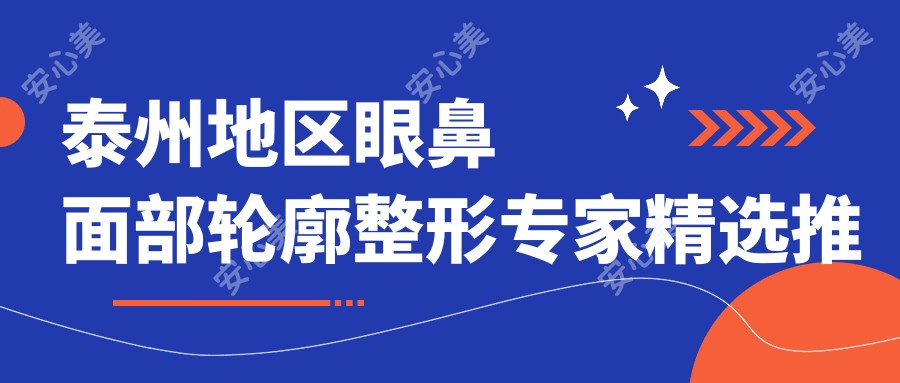 泰州地区眼鼻面部轮廓整形医生精选推荐(含特色技术+医院信息)_美丽蜕变必选