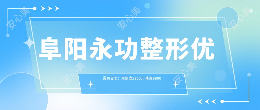 阜阳永功整形优惠价目表：双眼皮5800元 隆鼻9800元 玻尿酸2800元起