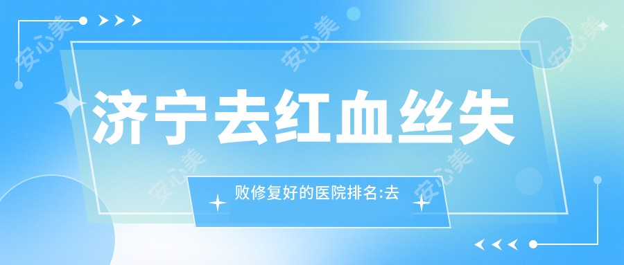 济宁去红血丝失败修复好的医院排名:去红血丝失败修复好的医院除了济宁红房子妇产医院  还有这10家