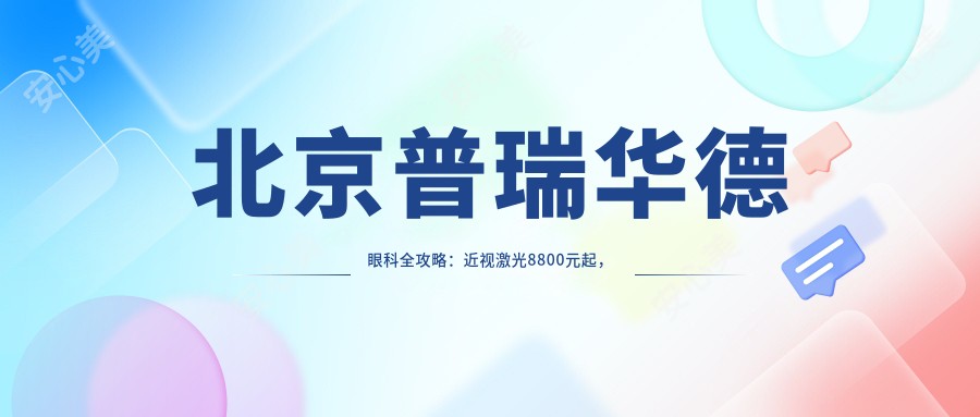 北京普瑞华德眼科全攻略：近视激光8800元起，眼整形12800元解锁美丽