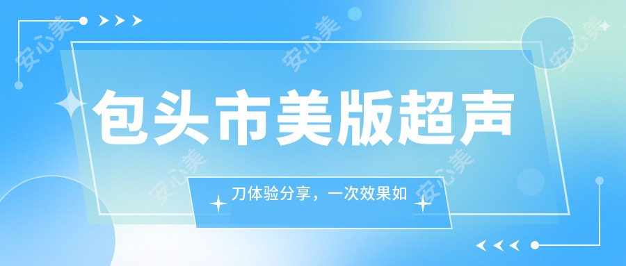 包头市美版体验分享，一次疗效如何？持久度多久？附半年内真实价格参考