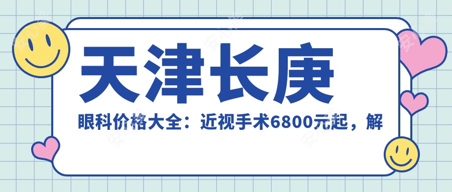 天津长庚眼科价格大全：近视手术6800元起，解锁全项目费用清单！