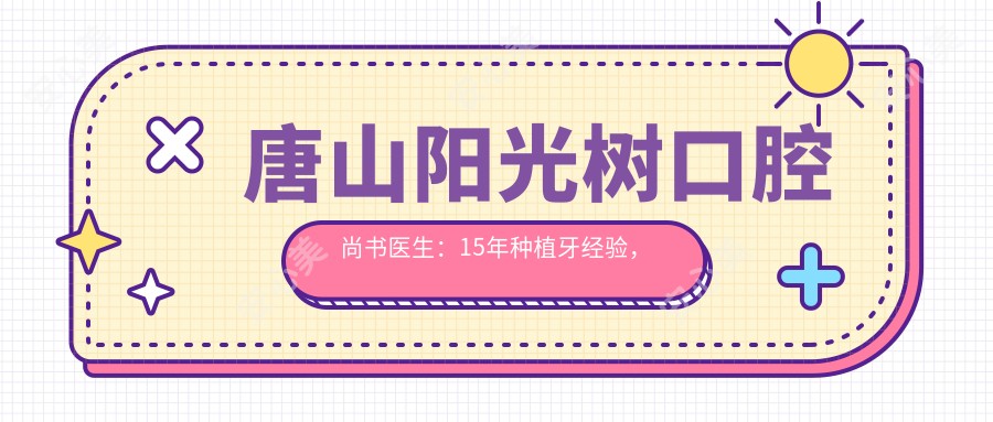 唐山阳光树口腔尚书医生：15年种植牙经验，即刻种植牙与牙齿修复美学医生