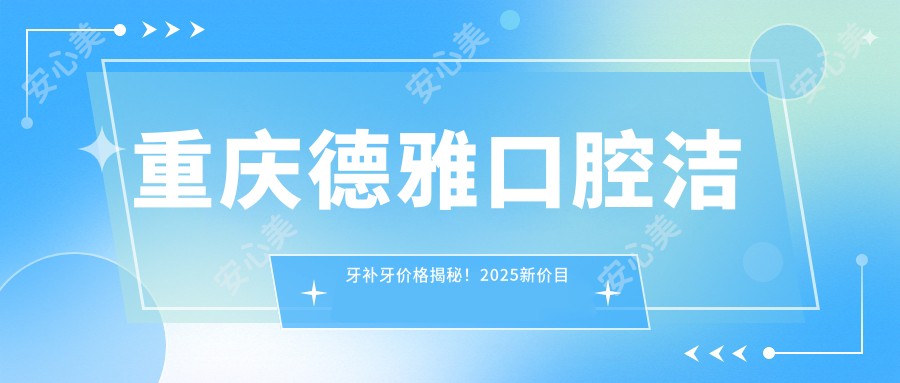 重庆德雅口腔洁牙补牙价格揭秘！2025新价目表：洗牙99元起，补牙300元起