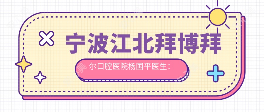 宁波江北拜博拜尔口腔医院杨国平医生：牙齿正畸与隐形矫正医生详解