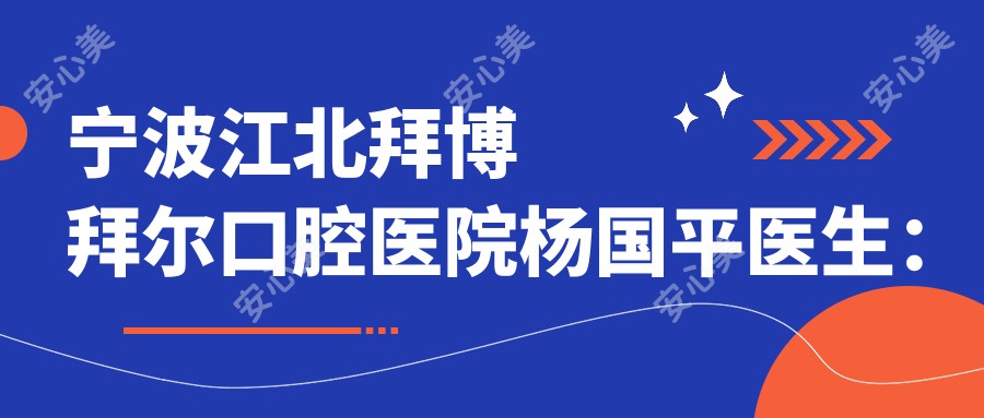 宁波江北拜博拜尔口腔医院杨国平医生：牙齿正畸与隐形矫正医生详解