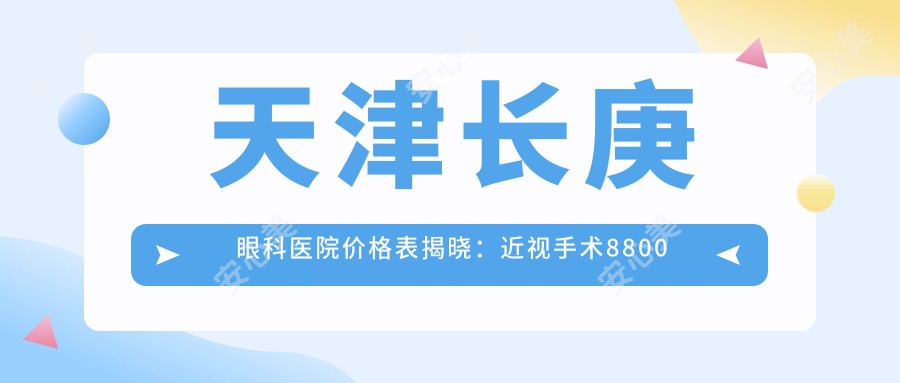 天津长庚眼科医院价格表揭晓：近视手术8800元起，多项眼科治疗低至2600元起