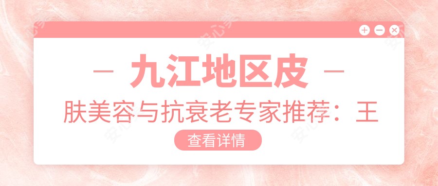 九江地区皮肤美容与抗衰老医生推荐：王萌、詹领、吴伟林，擅长激光脱毛、皮肤美容及综合抗衰