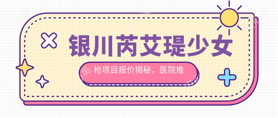 银川芮艾瑅少女枪项目报价揭秘，医院推荐哪家更靠谱？