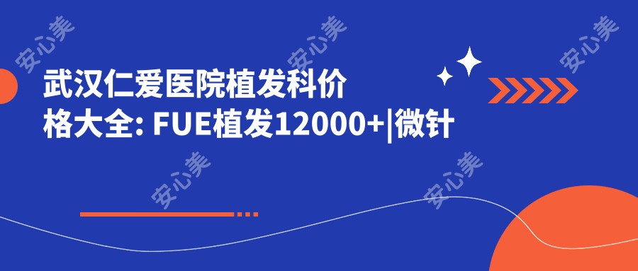 武汉仁爱医院植发科价格大全: FUE植发12000+|微针植发15000+|头皮健康管理套餐3000+