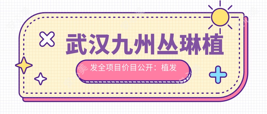 武汉九州丛琳植发全项目价目公开：植发手术8K起，头皮治疗2K元起，发际线调整1.2W元起