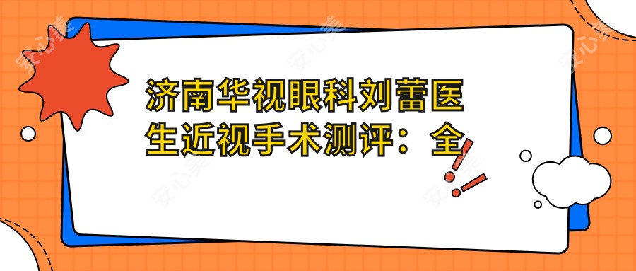 济南华视眼科刘蕾医生近视手术测评：全飞秒与半飞秒技术精细，恢复较快且疗效显著