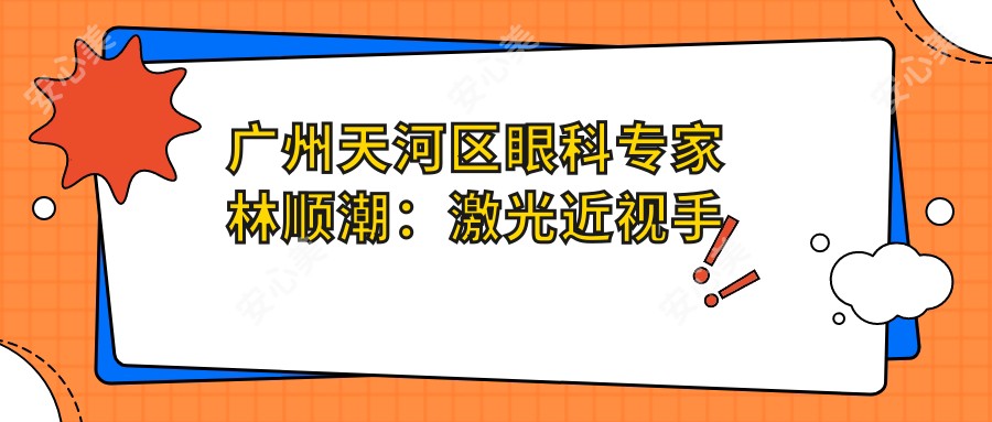 广州天河区眼科医生林顺潮：激光近视手术与白内障治疗有名推荐！