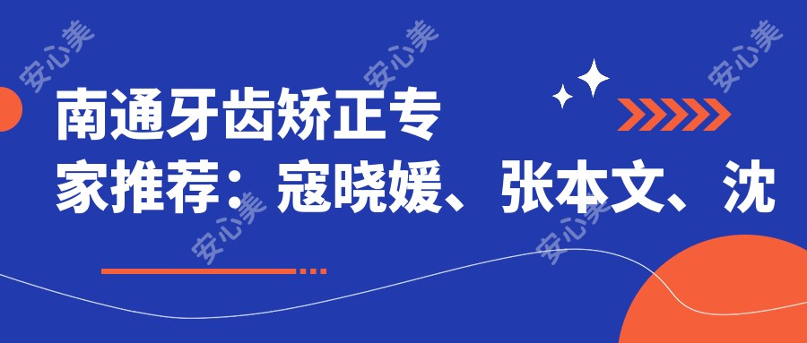 南通牙齿矫正医生推荐：寇晓媛、张本文、沈正权，精通正畸、种植牙技术